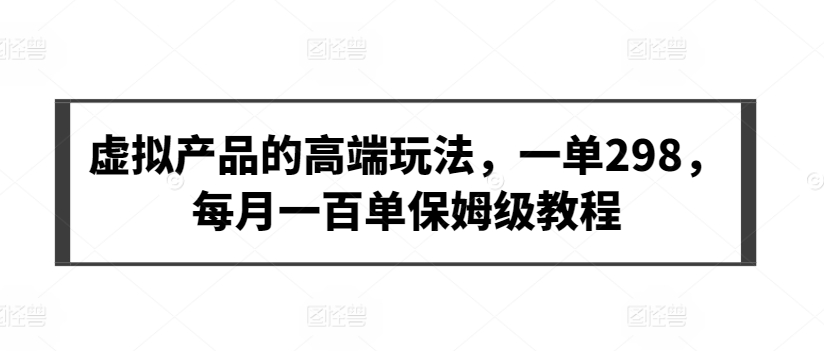 虚拟产品的高端玩法，一单298，每月一百单保姆级教程-<a href=