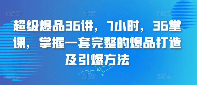 超级爆品36讲，7小时，36堂课，掌握一套完整的爆品打造及引爆方法-<a href=