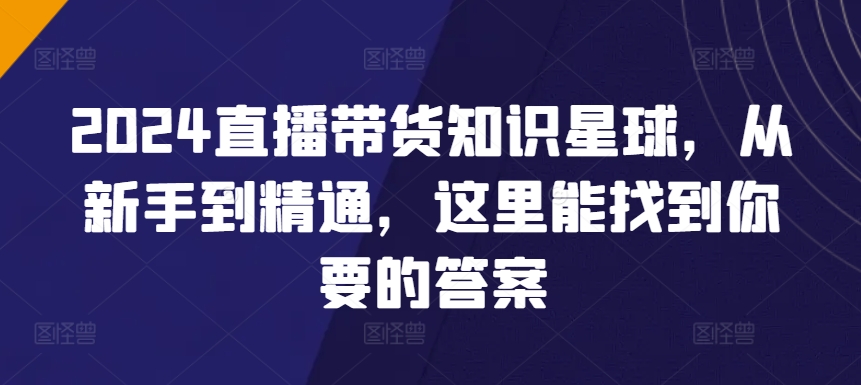 2024直播带货知识星球，从新手到精通，这里能找到你要的答案-<a href=