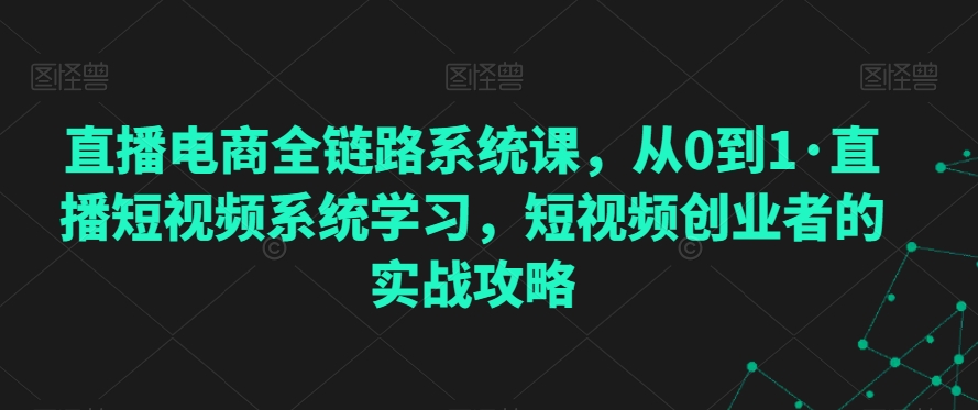 直播电商全链路系统课，从0到1·直播短视频系统学习，短视频创业者的实战攻略-<a href=