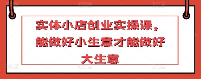 实体小店创业实操课，能做好小生意才能做好大生意-<a href=