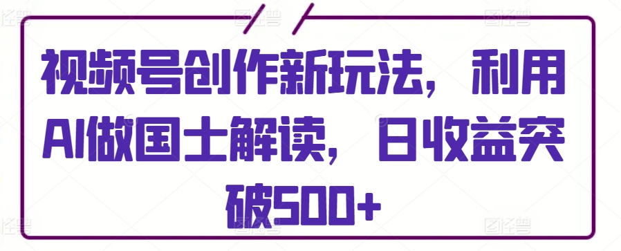 视频号创作新玩法，利用AI做国士解读，日收益突破500+-<a href=
