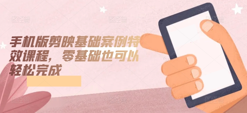 手机版剪映基础案例特效课程，零基础也可以轻松完成-<a href=
