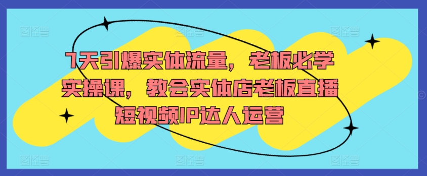 7天引爆实体流量，老板必学实操课，教会实体店老板直播短视频IP达人运营-<a href=