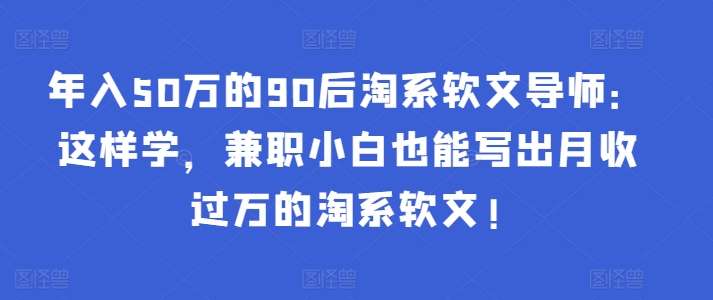 年入50万的90后淘系软文导师：这样学，兼职小白也能写出月收过万的淘系软文!-<a href=