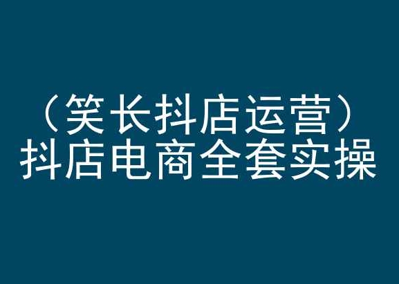 笑长抖店运营，抖店电商全套实操，抖音小店电商培训-<a href=