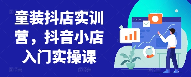 童装抖店实训营，抖音小店入门实操课-<a href=