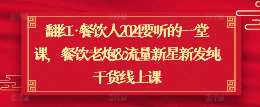 翻红·餐饮人2024要听的一堂课，餐饮老炮&流量新星新发纯干货线上课-<a href=