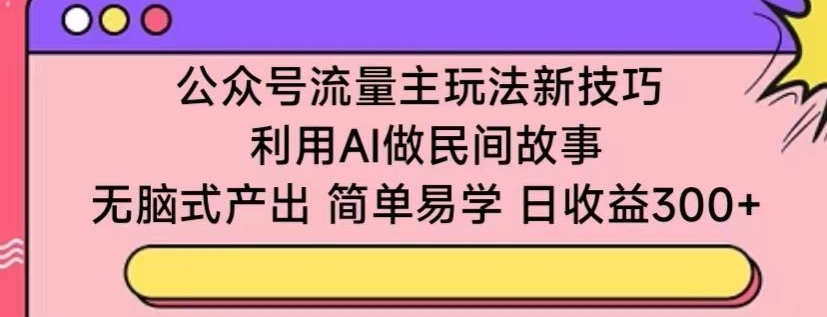 公众号流量主玩法新技巧，利用AI做民间故事 ，无脑式产出，简单易学，日收益300+-<a href=