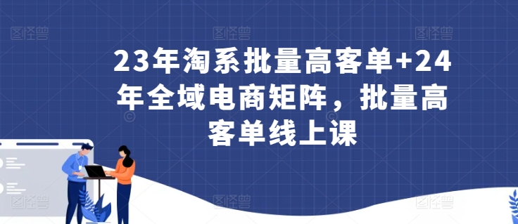 23年淘系批量高客单+24年全域电商矩阵，批量高客单线上课-<a href=