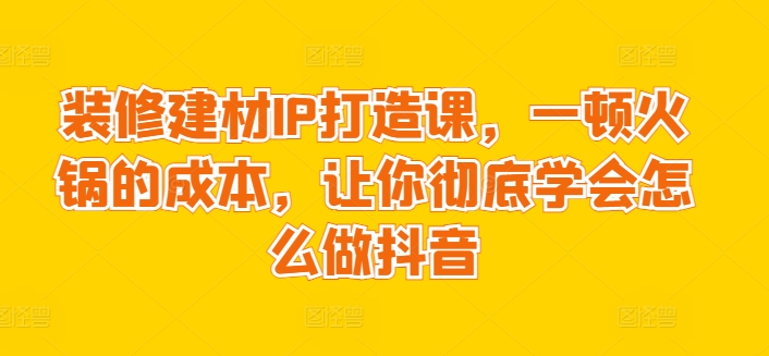 装修建材IP打造课，一顿火锅的成本，让你彻底学会怎么做抖音-<a href=