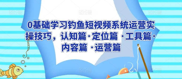 0基础学习钓鱼短视频系统运营实操技巧，认知篇·定位篇 ·工具篇·内容篇 ·运营篇-<a href=