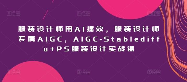 服装设计师用AI提效，服装设计师专属AIGC，AIGC-Stablediffu+PS服装设计实战课-<a href=