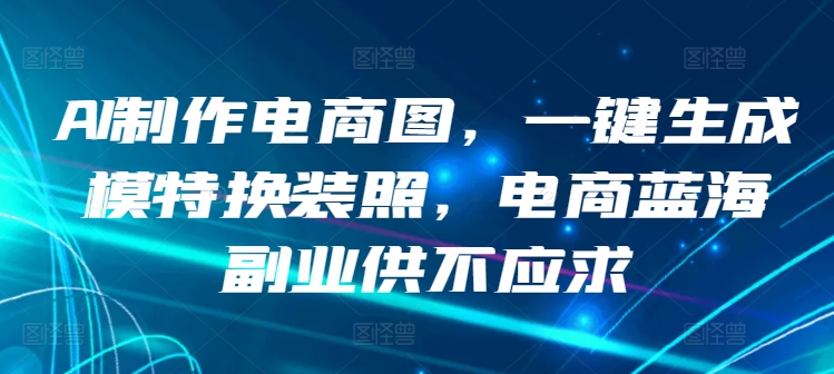 AI制作电商图，一键生成模特换装照，电商蓝海副业供不应求-<a href=