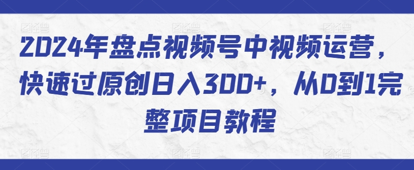 2024年盘点视频号中视频运营，快速过原创日入300+，从0到1完整项目教程-<a href=