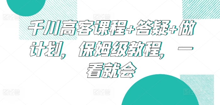 千川高客课程+答疑+做计划，保姆级教程，一看就会-<a href=