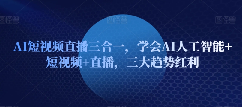 AI短视频直播三合一，学会AI人工智能+短视频+直播，三大趋势红利-<a href=