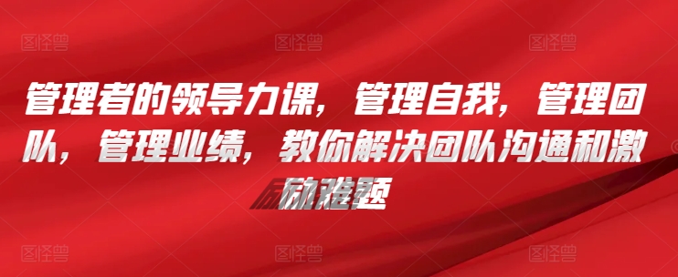 管理者的领导力课，​管理自我，管理团队，管理业绩，​教你解决团队沟通和激励难题-<a href=