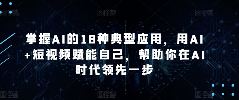 掌握AI的18种典型应用，用AI+短视频赋能自己，帮助你在AI时代领先一步-<a href=