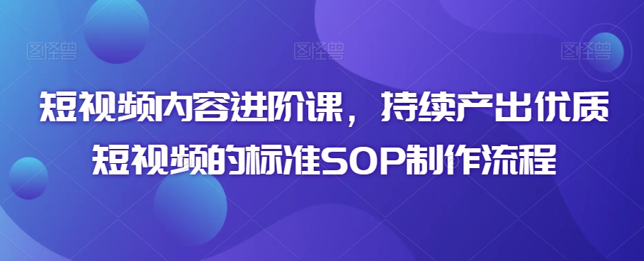 短视频内容进阶课，持续产出优质短视频的标准SOP制作流程-<a href=