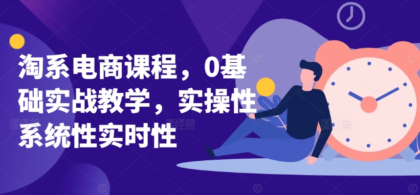 淘系电商课程，0基础实战教学，实操性系统性实时性-<a href=