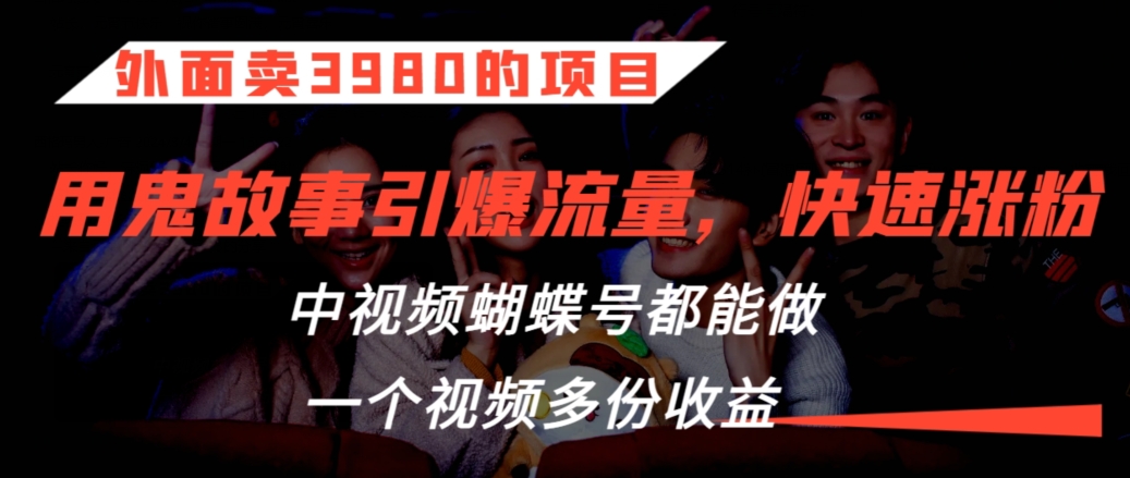 外面卖3980的项目，鬼故事引爆流量打法，中视频、蝴蝶号都能做，一个视频多份收益-<a href=