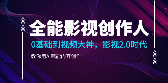 （9271期）全能影视-创作人，0基础到视频大神，影视2.0时代，教你用AI赋能内容创作-<a href=