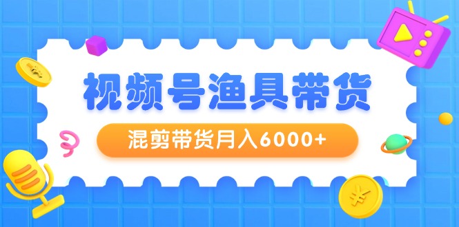 （9371期）视频号渔具带货，混剪带货月入6000+，起号剪辑选品带货-<a href=