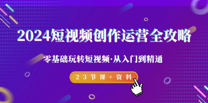 （9190期）2024短视频-创作运营全攻略，零基础玩转短视频·从入门到精通-23节课+资料-<a href=