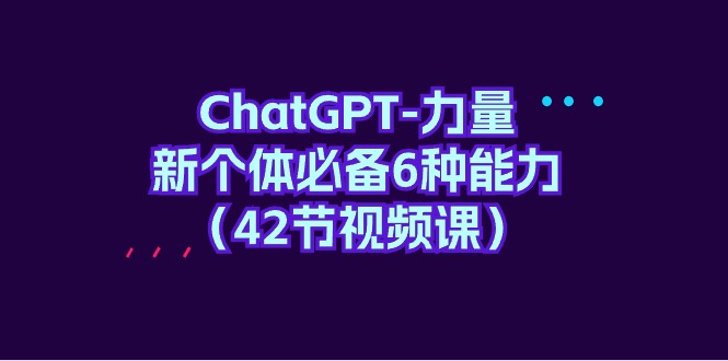 （9684期）ChatGPT-力量 新个体必备6种能力（42节视频课）-<a href=