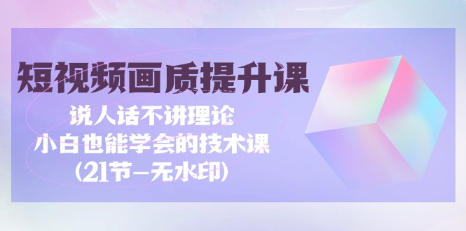 （9659期）短视频-画质提升课，说人话不讲理论，小白也能学会的技术课(21节-无水印)-<a href=
