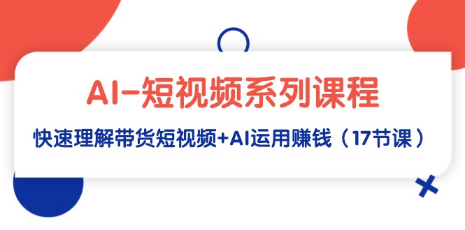 （9315期）AI-短视频系列课程，快速理解带货短视频+AI运用赚钱（17节课）-<a href=