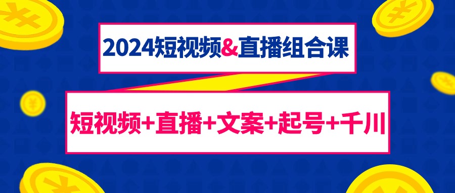 （9426期）2024短视频&直播组合课：短视频+直播+文案+起号+千川（67节课）-<a href=