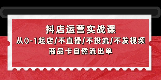 （9705期）抖店运营实战课：从0-1起店/不直播/不投流/不发视频/商品卡自然流出单-<a href=