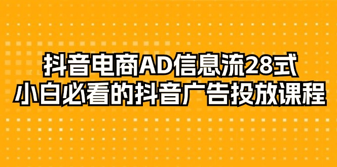 （9299期）抖音电商-AD信息流 28式，小白必看的抖音广告投放课程-29节-<a href=