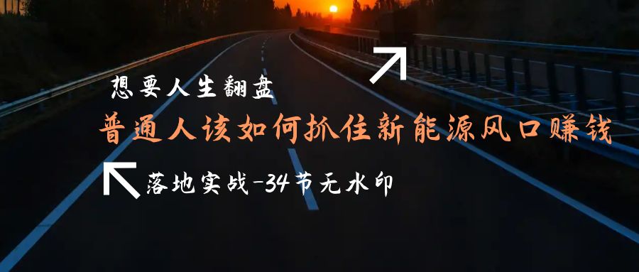 （9499期）想要人生翻盘，普通人如何抓住新能源风口赚钱，落地实战案例课-34节无水印-<a href=