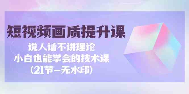 短视频画质提升课，说人话不讲理论，小白也能学会的技术课(无水印)-<a href=