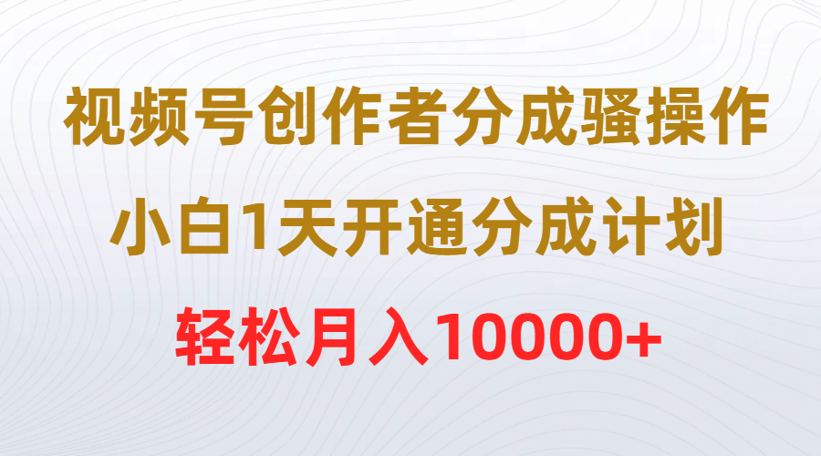 （9656期）视频号创作者分成骚操作，小白1天开通分成计划，轻松月入10000+-<a href=