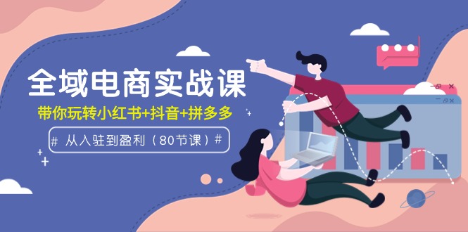 （9529期）全域电商实战课：从入驻到盈利，带你玩转小红书+抖音+拼多多（80节课）-<a href=