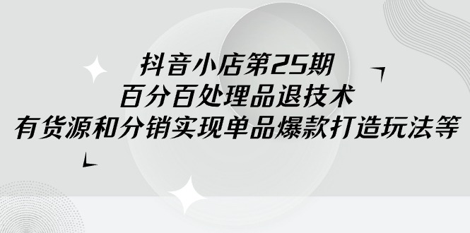 （9255期）抖音小店-第25期，百分百处理品退技术，有货源和分销实现单品爆款打造玩法-<a href=