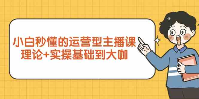 新手小白秒懂的运营型主播课，理论+实操基础到大咖（7节课）-<a href=