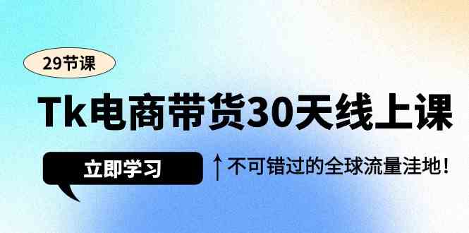 Tk电商带货30天线上课，不可错过的全球流量洼地（29节课）-<a href=
