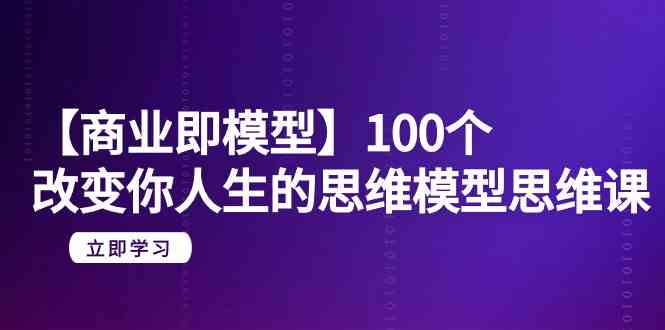 【商业即模型】100个改变你人生的思维模型思维课（20节课）-<a href=