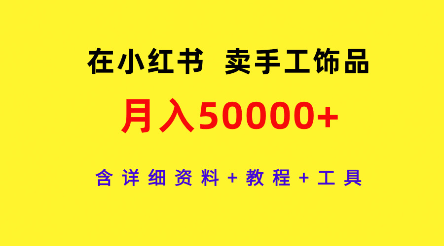 （9585期）在小红书卖手工饰品，月入50000+，含详细资料+教程+工具-<a href=