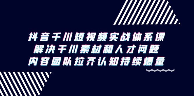 （9174期）抖音千川短视频实战体系课，解决干川素材和人才问题，内容团队拉齐认知…-<a href=