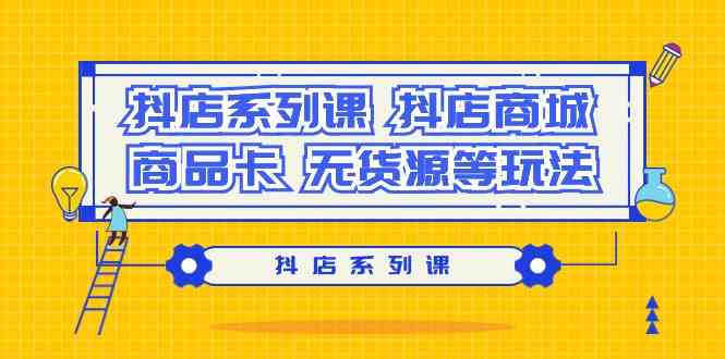 抖店系列课，抖店商城、商品卡、无货源等玩法-<a href=