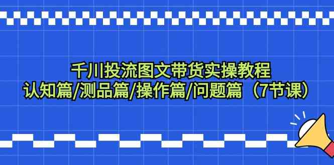 千川投流图文带货实操教程：认知篇/测品篇/操作篇/问题篇（7节课）-<a href=