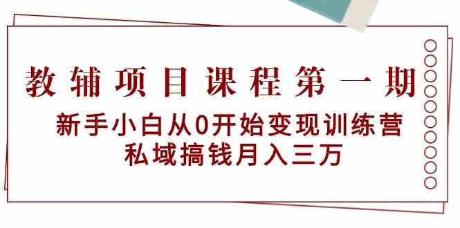 教辅项目课程第一期：新手小白从0开始变现训练营 私域搞钱月入三万-<a href=