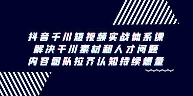 抖音千川短视频实战体系课，解决干川素材和人才问题，内容团队拉齐认知持续爆量-<a href=