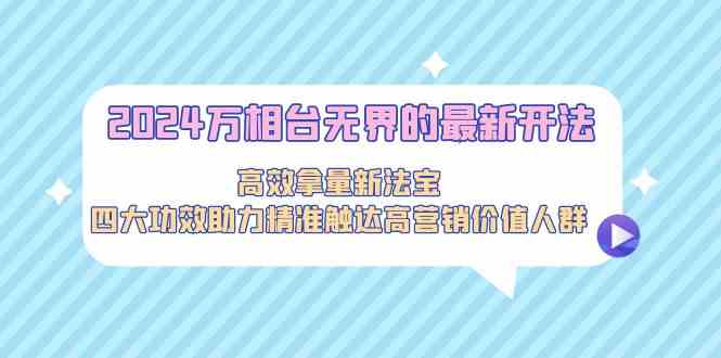 2024万相台无界的最新开法，高效拿量新法宝，四大功效助力精准触达高营销价值人群-<a href=